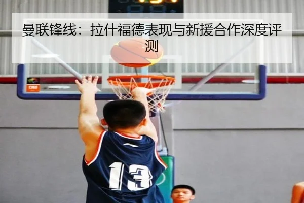 曼联锋线：拉什福德表现与新援合作深度评测